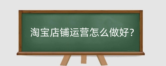 淘宝店铺运营怎么做好?淘宝运营好做还是美工好做?