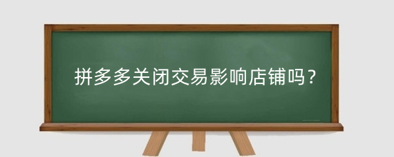拼多多关闭交易影响店铺吗?拼多多关闭交易是什么意思?