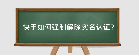 快手如何强制解除实名认证?快手实名认证有什么用?