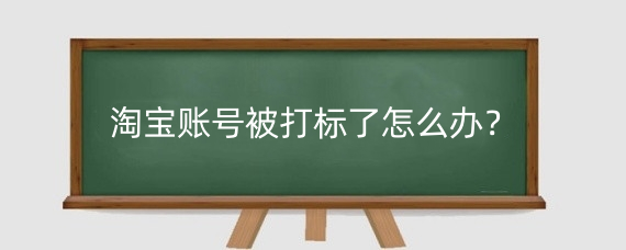 淘宝账号被打标了怎么办?淘宝账号被打标了怎么办?