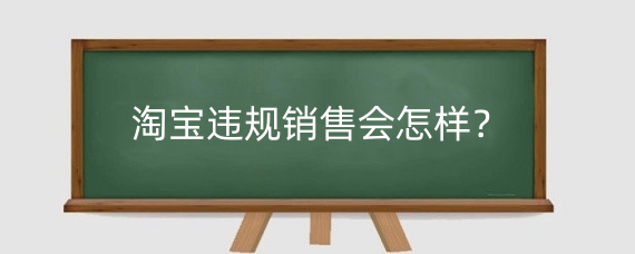 淘宝违规销售会怎样?淘宝违规销售有什么后果?