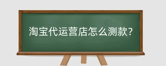 淘宝代运营店怎么测款?淘宝代运营有什么套路?