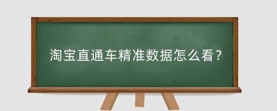淘宝直通车精准数据怎么看？淘宝直通车哪些数据需要关注？