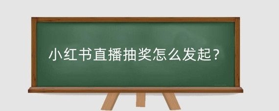 小红书直播抽奖怎么发起?小红书直播怎么参与抽奖?