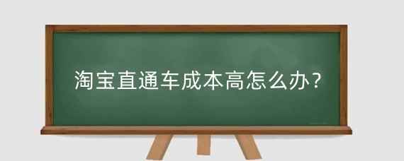 淘宝直通车成本高怎么办?淘宝直通车成本怎么控制?