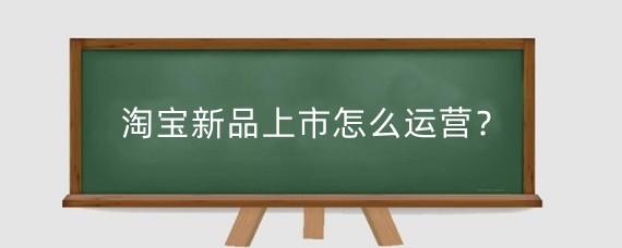 淘宝新品上市怎么运营?淘宝新品运营起来难吗?