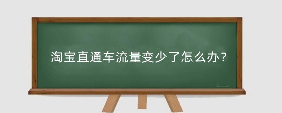 淘宝直通车流量变少了怎么办?淘宝直通车流量怎么增加?