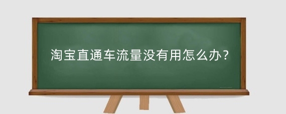 淘宝直通车流量没有用怎么办?淘宝直通车流量怎么转化?