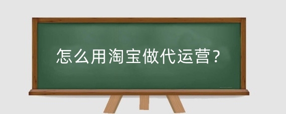 怎么用淘宝做代运营?淘宝代运营有什么好处?