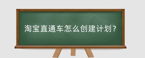 淘宝直通车怎么创建计划？淘宝直通车流量推广怎么做？