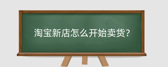 淘宝新店怎么开始卖货？淘宝商品怎么上架到店铺？