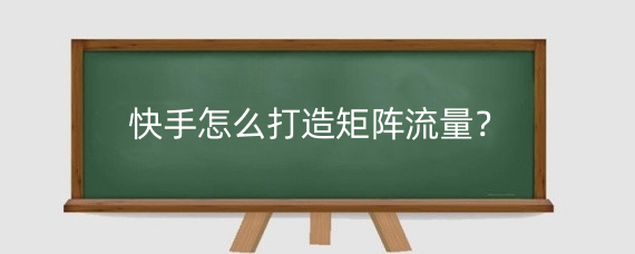 快手怎么打造矩阵流量?快手矩阵流量怎么提升?