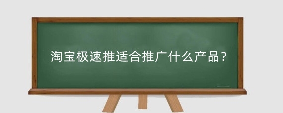 淘宝极速推适合推广什么产品?淘宝极速推怎么做比较好?