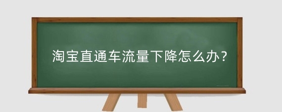 淘宝直通车流量下降怎么办?淘宝直通车流量怎么提高?