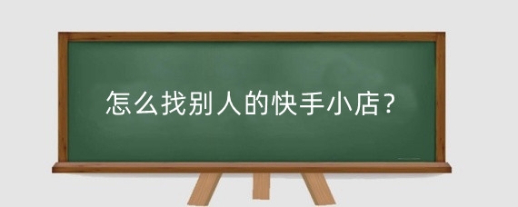 怎么找别人的快手小店?两个快手账号怎么用一个小店?