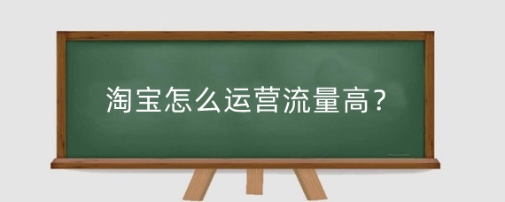 淘宝怎么运营流量高？淘宝流量怎么提升？