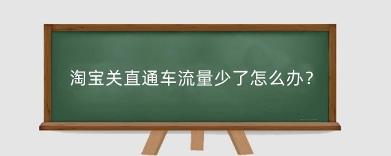 淘宝关直通车流量少了怎么办？淘宝流量怎么获取？