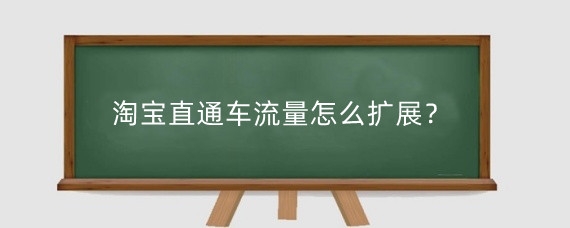 淘宝直通车流量怎么扩展?淘宝直通车流量为什么那么差?