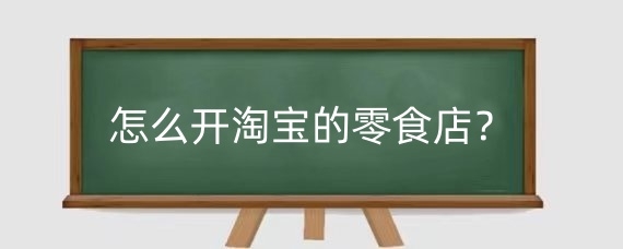 怎么开淘宝的零食店?淘宝开零食店货源到哪里找?
