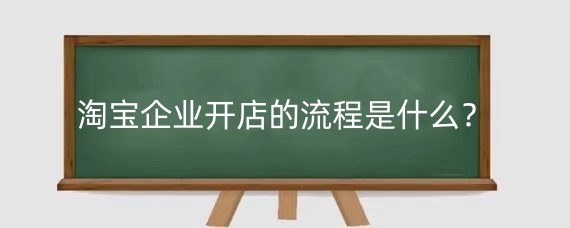 淘宝企业开店的流程是什么？淘宝企业开店需要准备哪些资料？