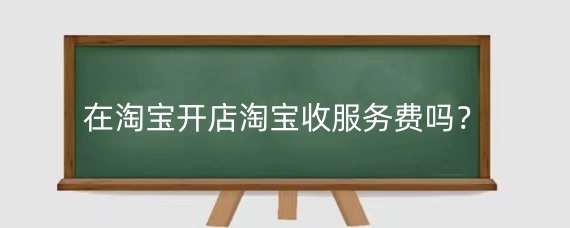 在淘宝开店淘宝收服务费吗?淘宝开店如何降低成本?