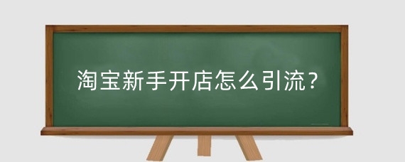 淘宝新手开店怎么引流?淘宝新店引流有什么好处?