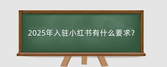 2025年入驻小红书有什么要求?入驻小红书有什么流程?