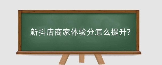 新抖店商家体验分怎么提升?抖音分数影响因素有哪些?