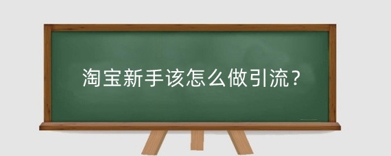 淘宝新手该怎么做引流?淘宝新手引流有什么方法?