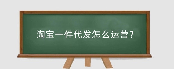 淘宝一件代发怎么运营?淘宝做一件代发有前景吗?