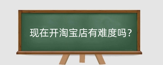 现在开淘宝店有难度吗?开淘宝店需要留意那些细节?