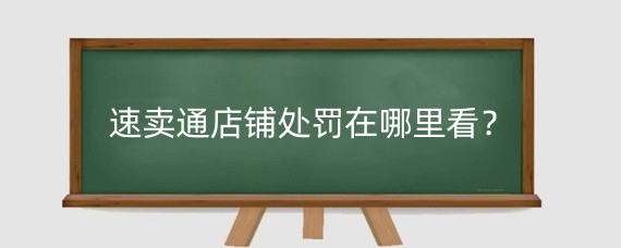速卖通店铺处罚在哪里看?速卖通店铺扣分有什么影响?