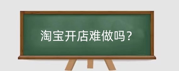 淘宝开店难做吗?淘宝开店该注意什么细节?