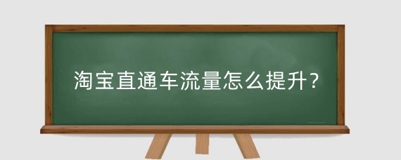 淘宝直通车流量怎么提升?淘宝直通车流量和什么有关?