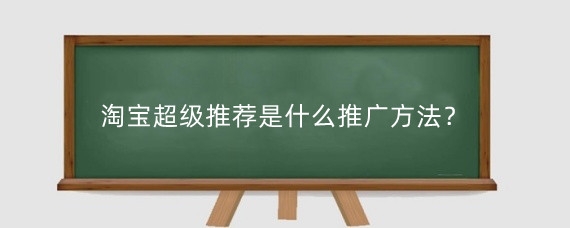 淘宝超级推荐是什么推广方法?淘宝超级推荐怎么获取流量?
