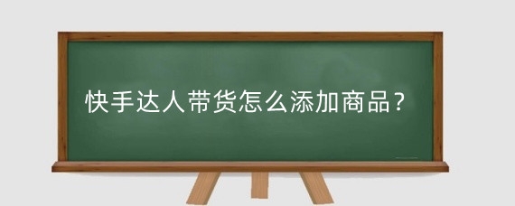快手达人带货怎么添加商品?快手怎么开店带货赚钱?
