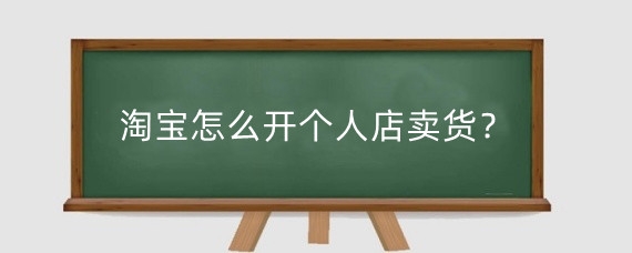 淘宝怎么开个人店卖货?淘宝开店卖货有什么技巧?