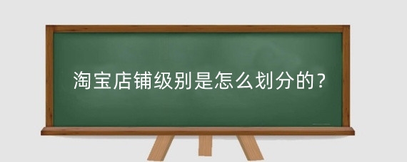 淘宝店铺级别是怎么划分的?淘宝店铺级别怎么提升?
