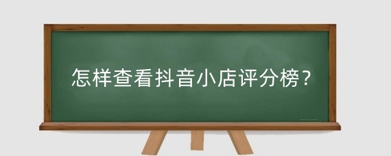 怎样查看抖音小店评分榜？抖音店铺评分最高多少？