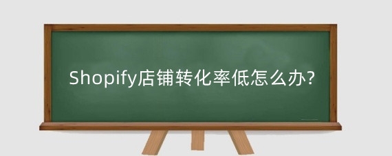 Shopify店铺转化率低怎么办?Shopify店铺如何提升转化率?