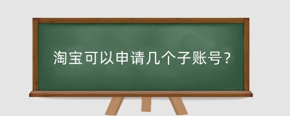 淘宝可以申请几个子账号？淘宝子账号怎么申请？