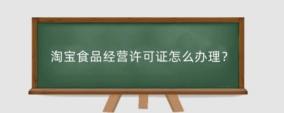淘宝食品经营许可证怎么办理？办理淘宝食品许可证需要什么材料？