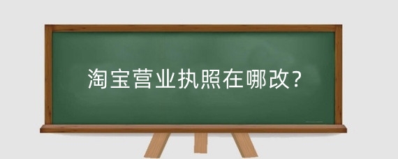 淘宝营业执照在哪改?淘宝企业店怎么变更营业执照?