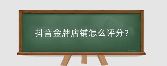 抖音金牌店铺怎么评分?抖音店铺分多少分才算好?