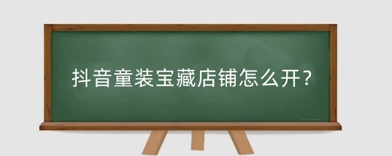 抖音童装宝藏店铺怎么开?抖音小店童装类目选什么?