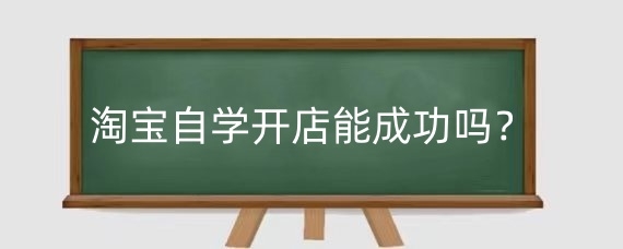 淘宝自学开店能成功吗?淘宝开店前期准备工作是什么?