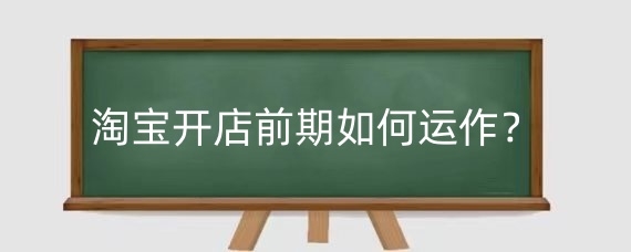 淘宝开店前期如何运作?淘宝开店前期怎么推广?