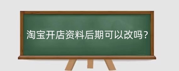 淘宝开店资料后期可以改吗?淘宝店资料如何修改?