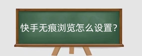快手无痕浏览怎么设置?快手无痕浏览有什么用?
