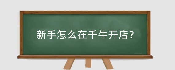新手怎么在千牛开店？在千牛开店需要什么材料？